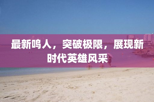 最新鸣人，突破极限，展现新时代英雄风采