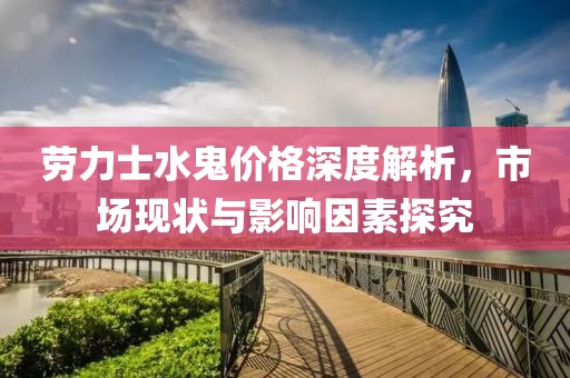 劳力士水鬼价格深度解析，市场现状与影响因素探究