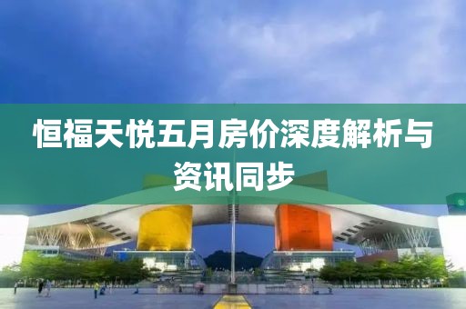 恒福天悦五月房价深度解析与资讯同步