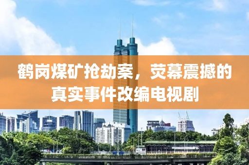 鹤岗煤矿抢劫案，荧幕震撼的真实事件改编电视剧