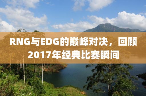 RNG与EDG的巅峰对决，回顾2017年经典比赛瞬间