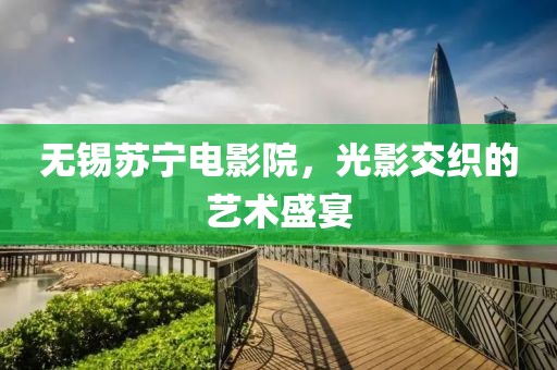 无锡苏宁电影院，光影交织的艺术盛宴