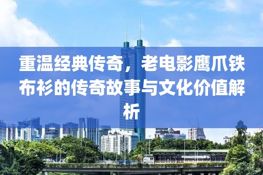 重温经典传奇，老电影鹰爪铁布衫的传奇故事与文化价值解析