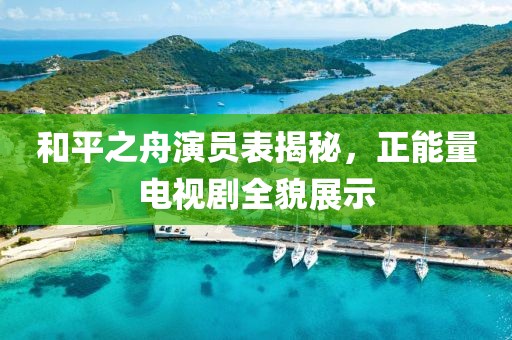 和平之舟演员表揭秘，正能量电视剧全貌展示