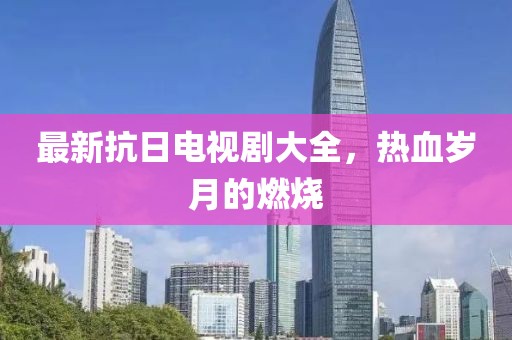 最新抗日电视剧大全，热血岁月的燃烧