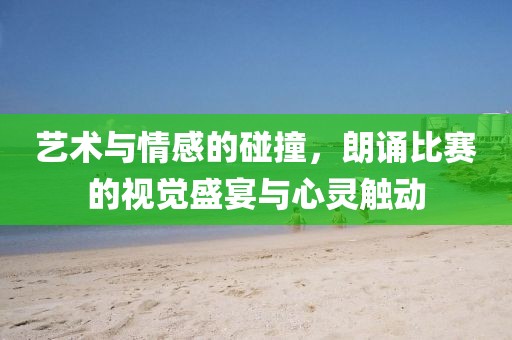 艺术与情感的碰撞，朗诵比赛的视觉盛宴与心灵触动