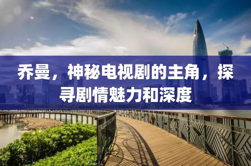 乔曼，神秘电视剧的主角，探寻剧情魅力和深度