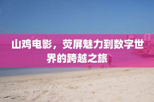 山鸡电影，荧屏魅力到数字世界的跨越之旅