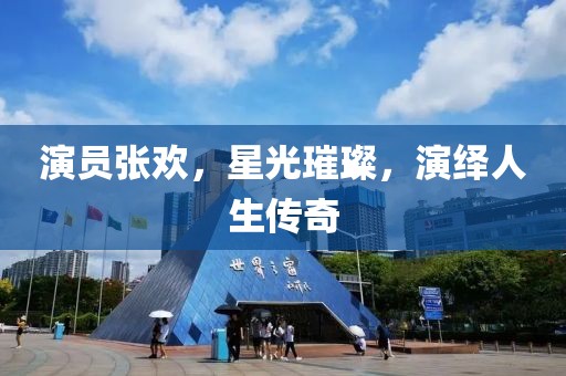 演员张欢，星光璀璨，演绎人生传奇