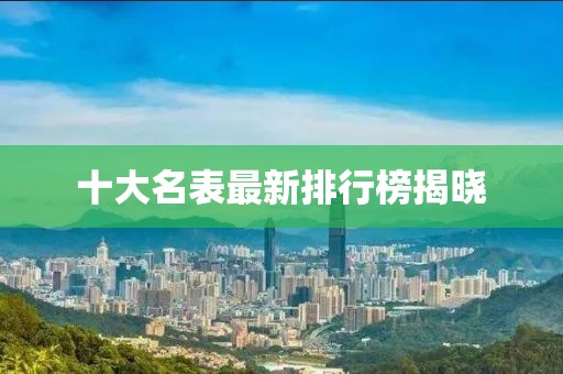 十大名表最新排行榜揭晓