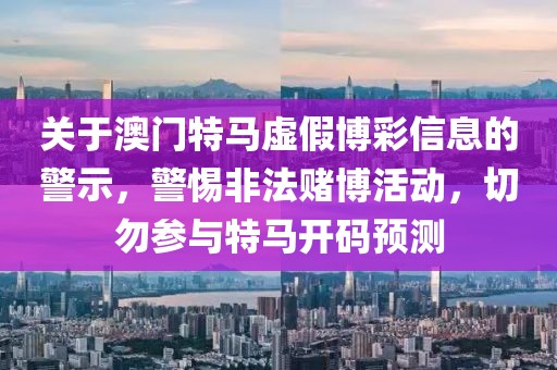 关于澳门特马虚假博彩信息的警示，警惕非法赌博活动，切勿参与特马开码预测