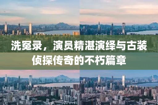 洗冤录，演员精湛演绎与古装侦探传奇的不朽篇章