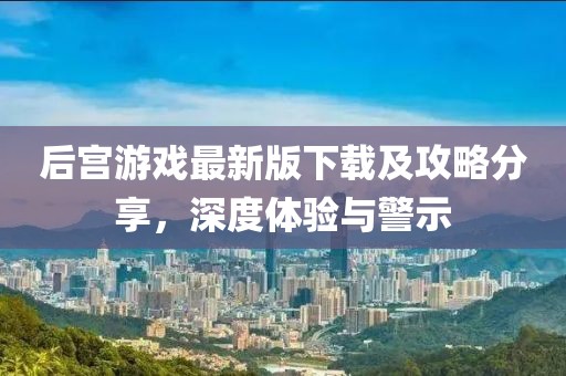 后宫游戏最新版下载及攻略分享，深度体验与警示
