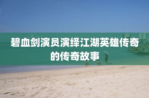 碧血剑演员演绎江湖英雄传奇的传奇故事