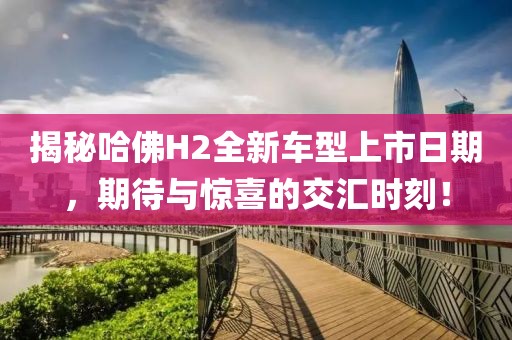 揭秘哈佛H2全新车型上市日期，期待与惊喜的交汇时刻！