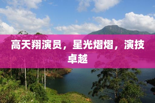 高天翔演员，星光熠熠，演技卓越