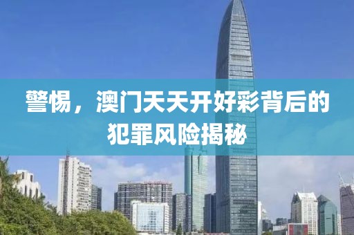 警惕，澳门天天开好彩背后的犯罪风险揭秘