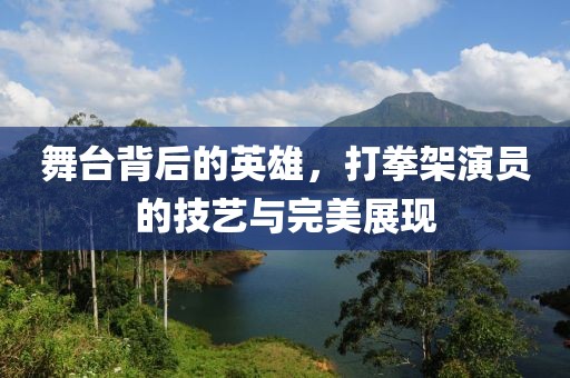 舞台背后的英雄，打拳架演员的技艺与完美展现