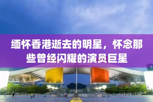 缅怀香港逝去的明星，怀念那些曾经闪耀的演员巨星
