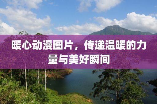 暖心动漫图片，传递温暖的力量与美好瞬间