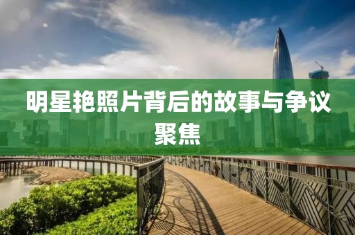 明星艳照片背后的故事与争议聚焦