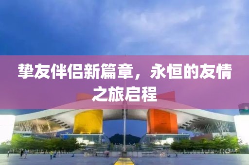挚友伴侣新篇章，永恒的友情之旅启程