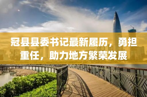 冠县县委书记最新履历，勇担重任，助力地方繁荣发展