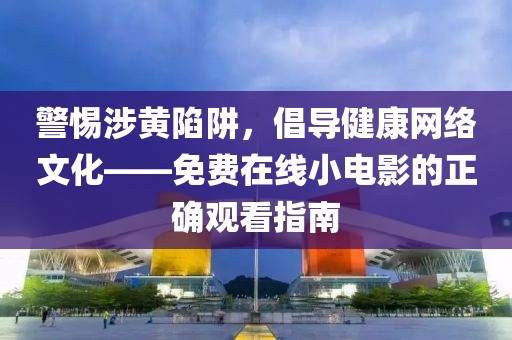警惕涉黄陷阱，倡导健康网络文化——免费在线小电影的正确观看指南