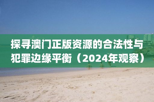 探寻澳门正版资源的合法性与犯罪边缘平衡（2024年观察）