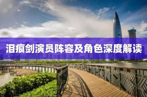 泪痕剑演员阵容及角色深度解读