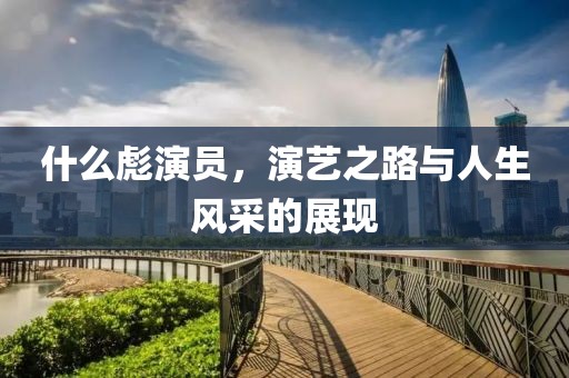 什么彪演员，演艺之路与人生风采的展现