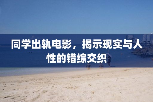 同学出轨电影，揭示现实与人性的错综交织