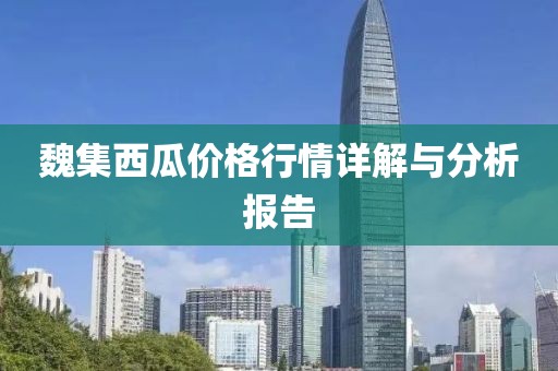 魏集西瓜价格行情详解与分析报告