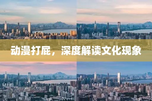 动漫打屁，深度解读文化现象