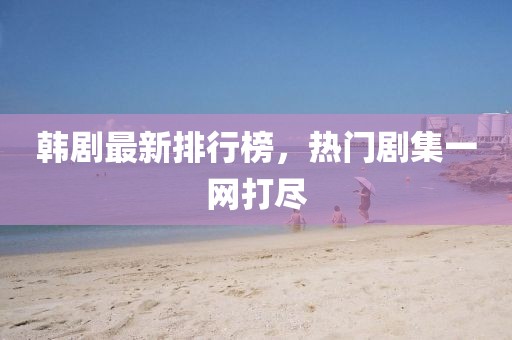 韩剧最新排行榜，热门剧集一网打尽