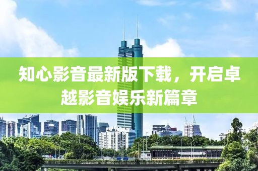 知心影音最新版下载，开启卓越影音娱乐新篇章