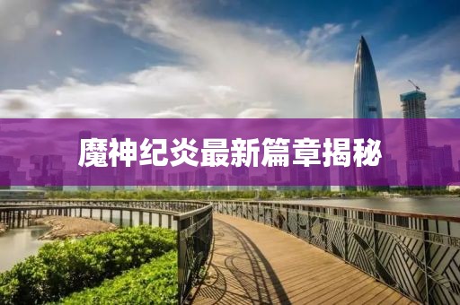 魔神纪炎最新篇章揭秘