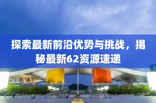 探索最新前沿优势与挑战，揭秘最新62资源速递