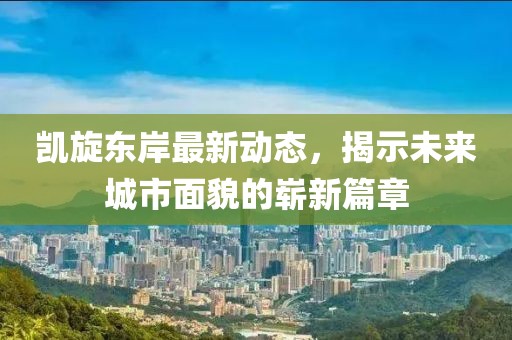 凯旋东岸最新动态，揭示未来城市面貌的崭新篇章