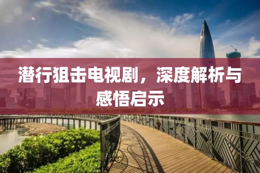 潜行狙击电视剧，深度解析与感悟启示