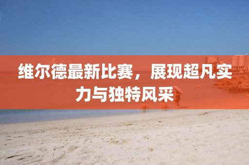 维尔德最新比赛，展现超凡实力与独特风采