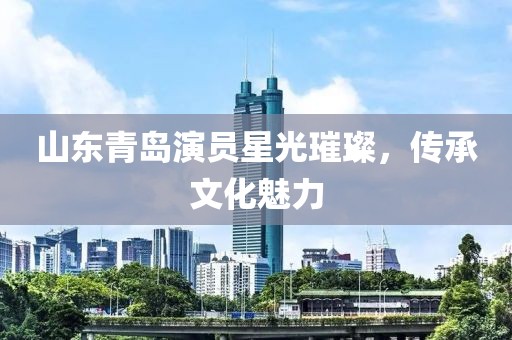 山东青岛演员星光璀璨，传承文化魅力