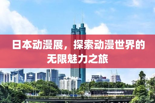 日本动漫展，探索动漫世界的无限魅力之旅
