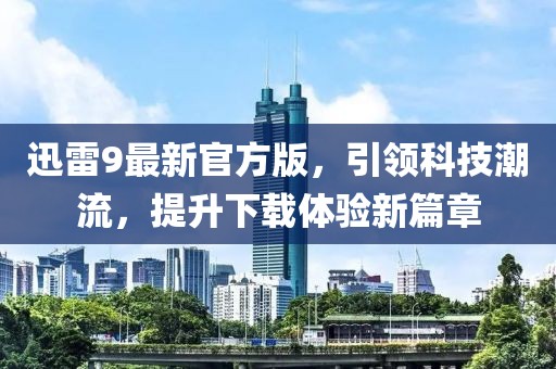 迅雷9最新官方版，引领科技潮流，提升下载体验新篇章