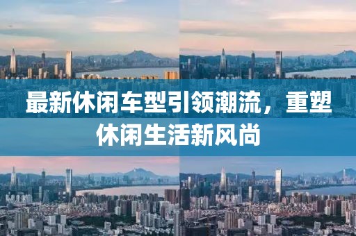 最新休闲车型引领潮流，重塑休闲生活新风尚