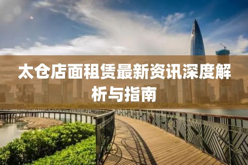 太仓店面租赁最新资讯深度解析与指南
