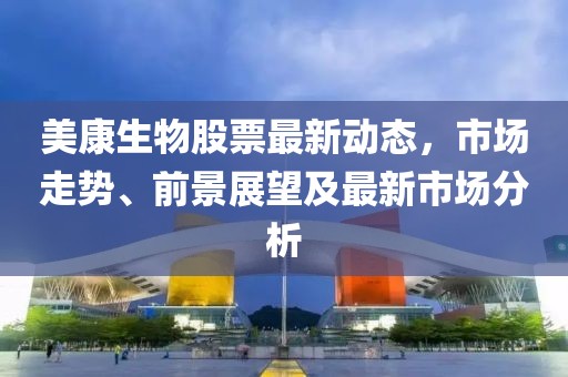 美康生物股票最新动态，市场走势、前景展望及最新市场分析