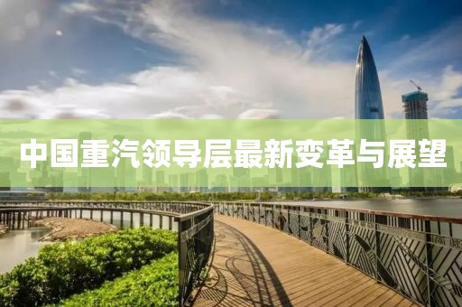 中国重汽领导层最新变革与展望