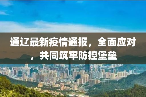 通辽最新疫情通报，全面应对，共同筑牢防控堡垒
