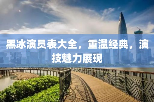 黑冰演员表大全，重温经典，演技魅力展现